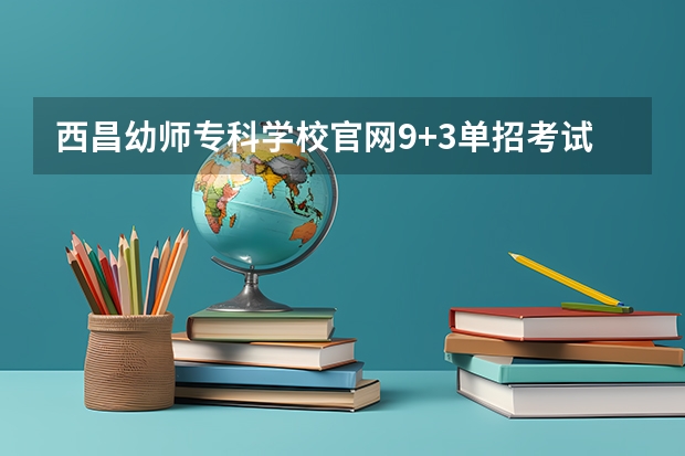 西昌幼师专科学校官网9+3单招考试技能考什么？