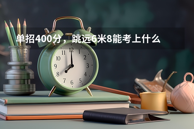 单招400分，跳远6米8能考上什么大学。首体？山东理工？师范类？求解答