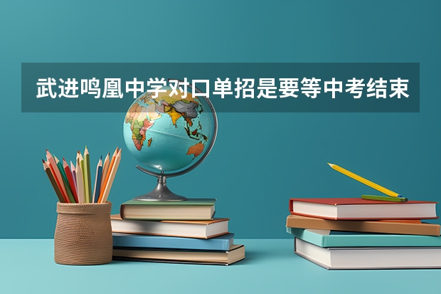 武进鸣凰中学对口单招是要等中考结束后在招生还是要先报名,怎么个情