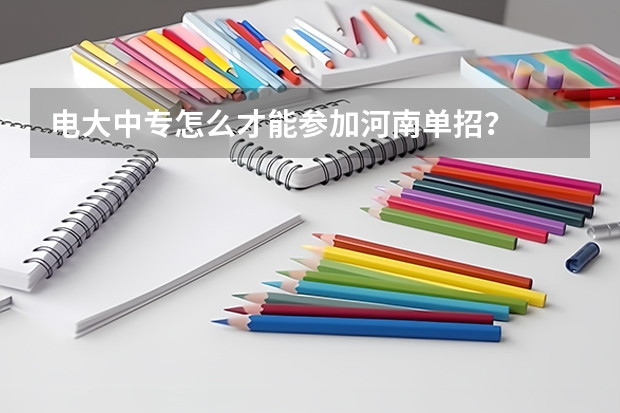 电大中专怎么才能参加河南单招?