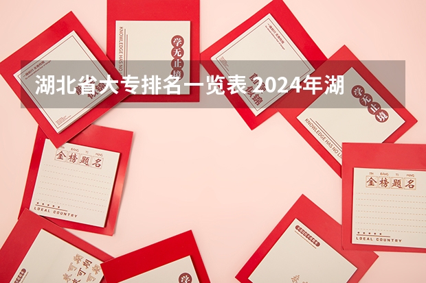 湖北省大专排名一览表 2024年湖北省高职院校排名，武汉职业技术学院第一，湖北职业技术学院第三