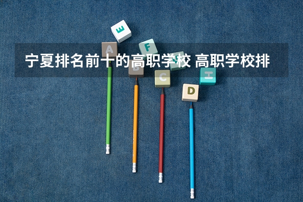 宁夏排名前十的高职学校 高职学校排名