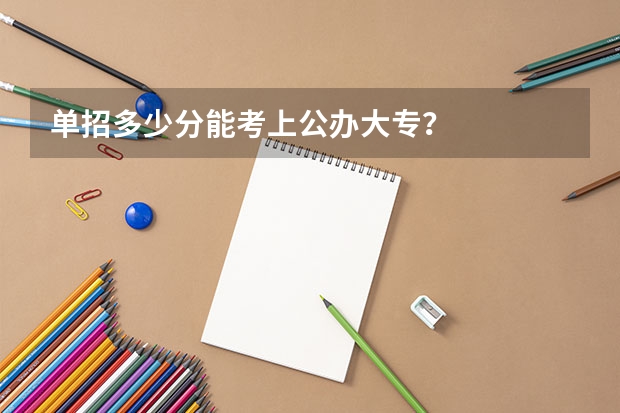 单招多少分能考上公办大专?