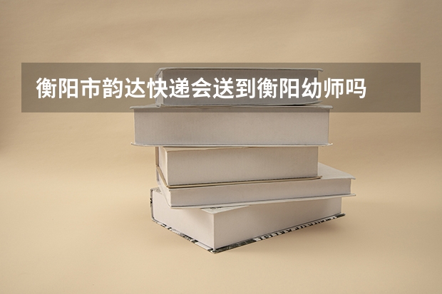 衡阳市韵达快递会送到衡阳幼师吗