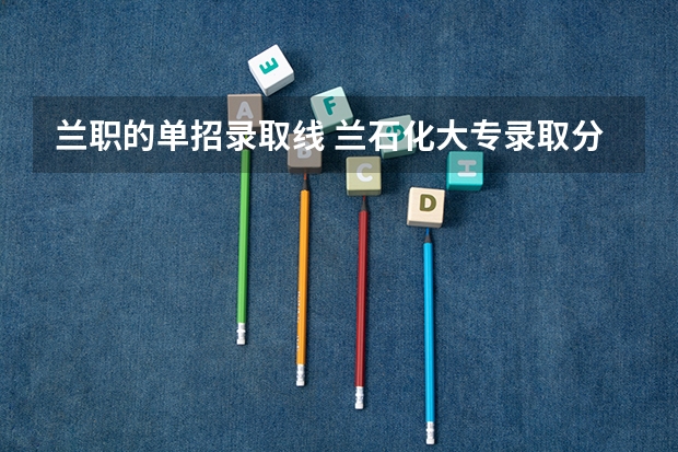 兰职的单招录取线 兰石化大专录取分数线2023年