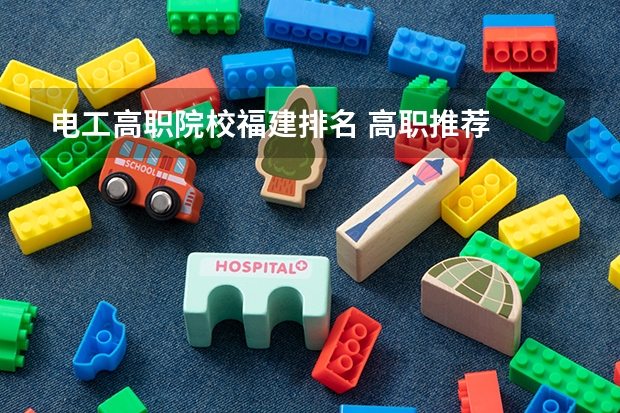 电工高职院校福建排名 高职推荐