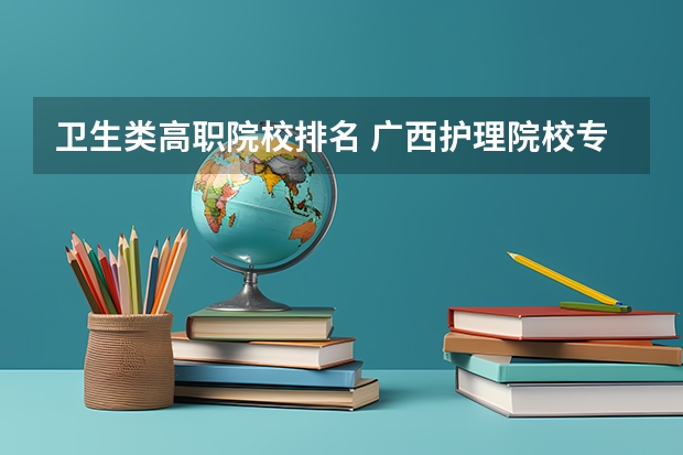 卫生类高职院校排名 广西护理院校专科排名