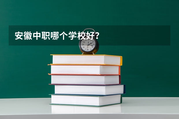 安徽中职哪个学校好?