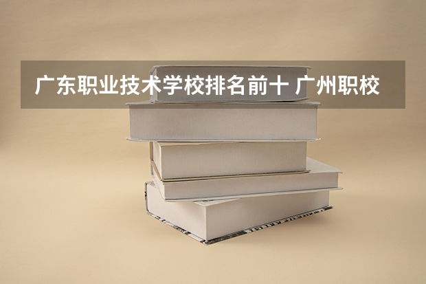 广东职业技术学校排名前十 广州职校排名前十名学校
