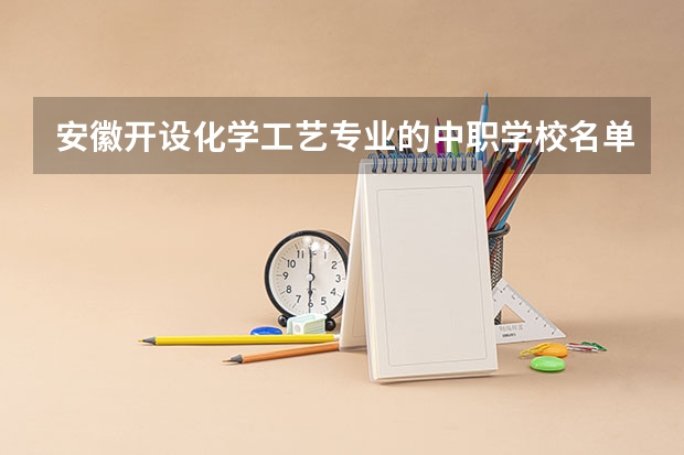 安徽开设化学工艺专业的中职学校名单有哪些