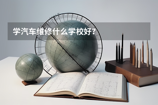 学汽车维修什么学校好?