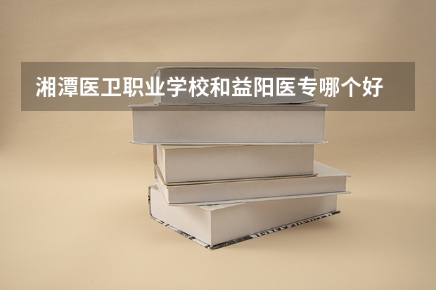 湘潭医卫职业学校和益阳医专哪个好