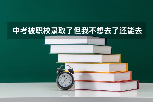 中考被职校录取了但我不想去了还能去其他的中职学校吗?