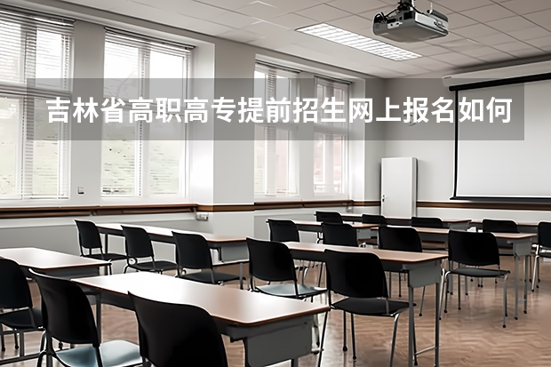 吉林省高职高专提前招生网上报名如何报