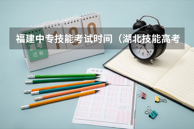 福建中专技能考试时间（湖北技能高考文化课考试时间）