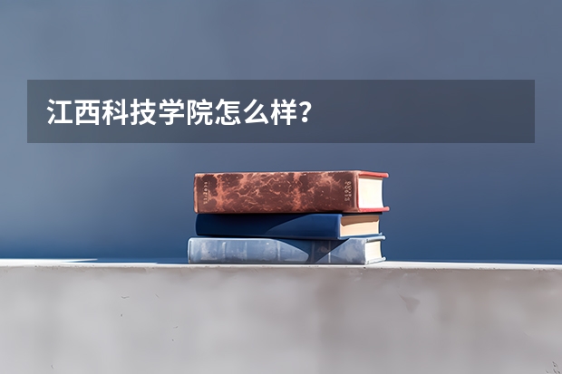 江西科技学院怎么样?