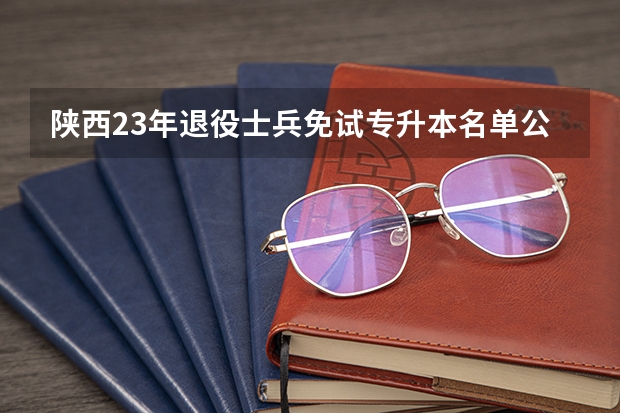 陕西23年退役士兵免试专升本名单公布了吗
