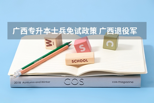 广西专升本士兵免试政策 广西退役军人提升学历的优惠政策?