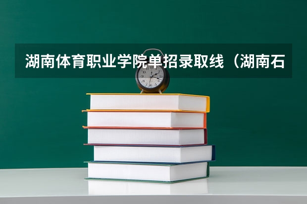 湖南体育职业学院单招录取线(湖南石油化工学院单招录取分数线)