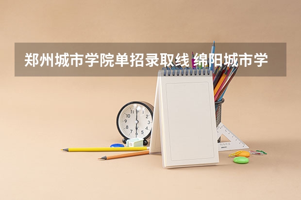 郑州城市学院单招录取线 绵阳城市学院单招分数线