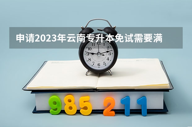 申请2023年云南专升本免试需要满足什么条件？