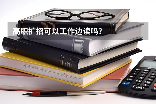 高职扩招可以工作边读吗？