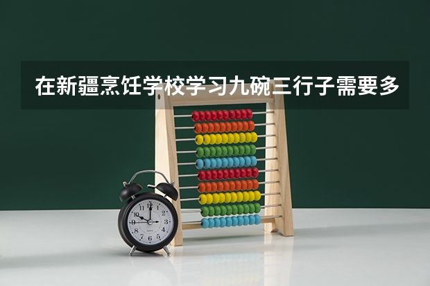 在新疆烹饪学校学习九碗三行子需要多久能学会？