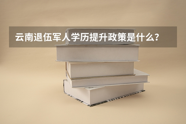 云南退伍军人学历提升政策是什么?