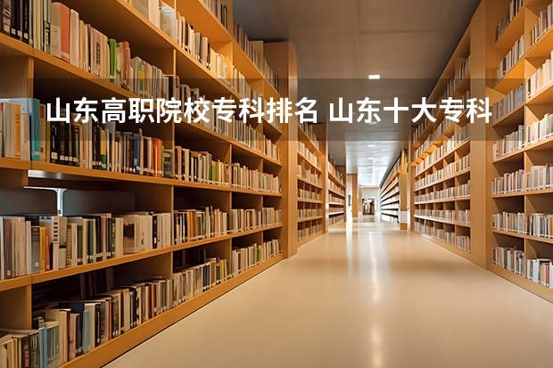 山东高职院校专科排名 山东十大专科学校排名