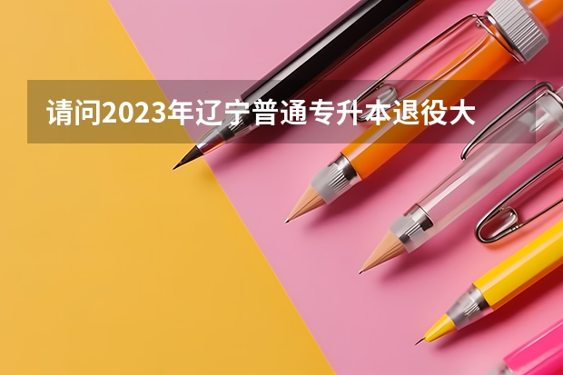 请问2023年辽宁普通专升本退役大学生士兵可以报考吗？