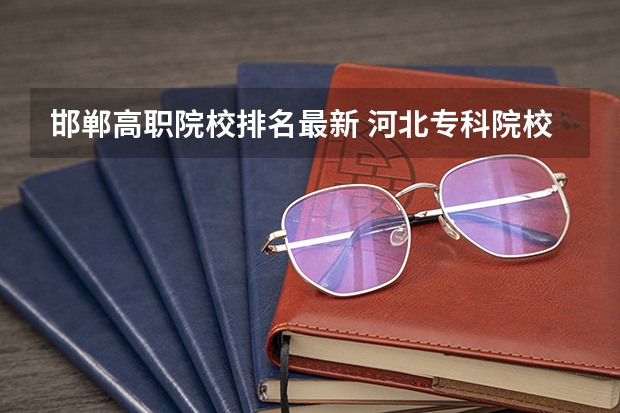 邯郸高职院校排名最新 河北专科院校排名