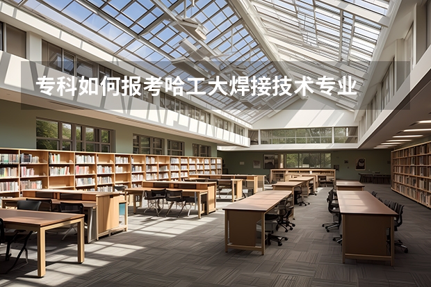 专科如何报考哈工大焊接技术专业