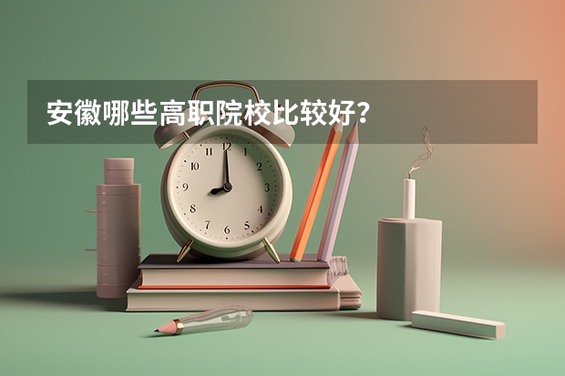 安徽哪些高职院校比较好?