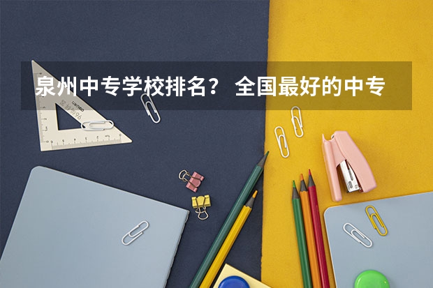 泉州中专学校排名？ 全国最好的中专学校排名