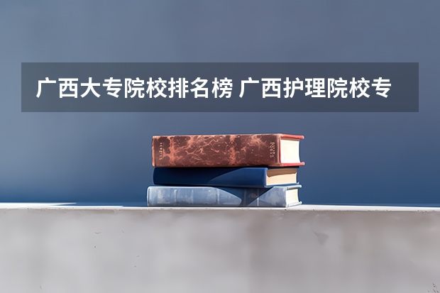 广西大专院校排名榜 广西护理院校专科排名