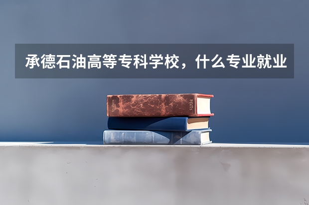 承德石油高等专科学校,什么专业就业好