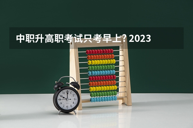 中职升高职考试只考早上? 2023年中职考大专时间