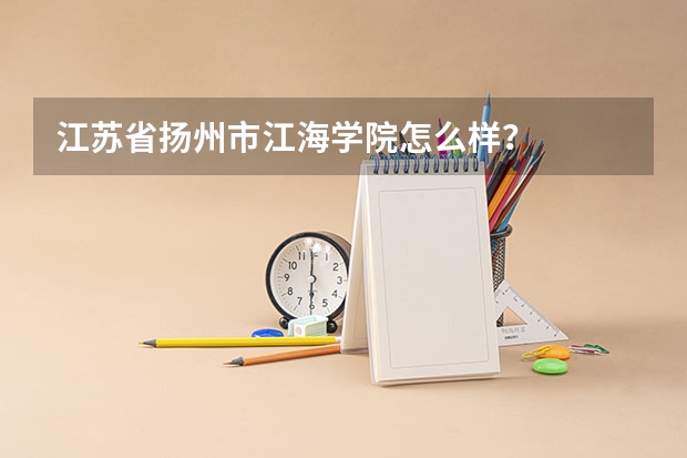 江苏省扬州市江海学院怎么样?