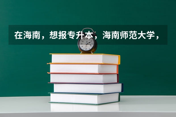 在海南，想报专升本，海南师范大学，琼州学院，海口经济学院，三亚学院，哪个好