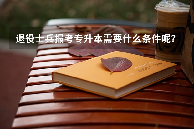 退役士兵报考专升本需要什么条件呢？