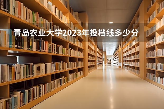 青岛农业大学2023年投档线多少分？