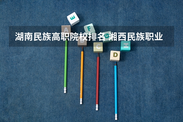 湖南民族高职院校排名 湘西民族职业技术学院与湖南民族职业技术学院那个好