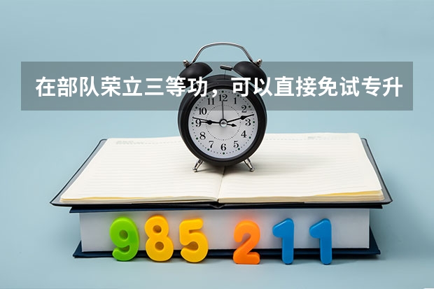 在部队荣立三等功，可以直接免试专升本是吗，免试专升本是直接升本吗