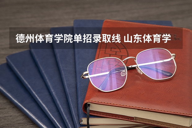 德州体育学院单招录取线 山东体育学院足球单招估计2023年分数