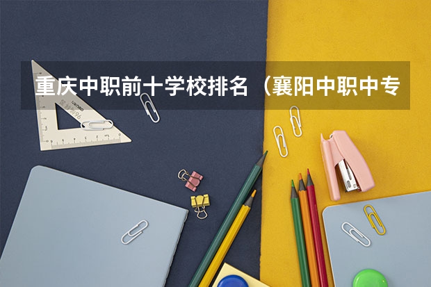 重庆中职前十学校排名（襄阳中职中专学校排名）