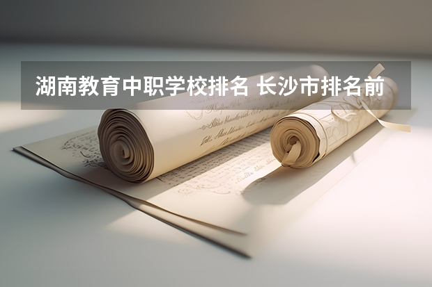 湖南教育中职学校排名 长沙市排名前十的职高公办