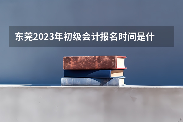 东莞2023年初级会计报名时间是什么时候？报名条件是什么？