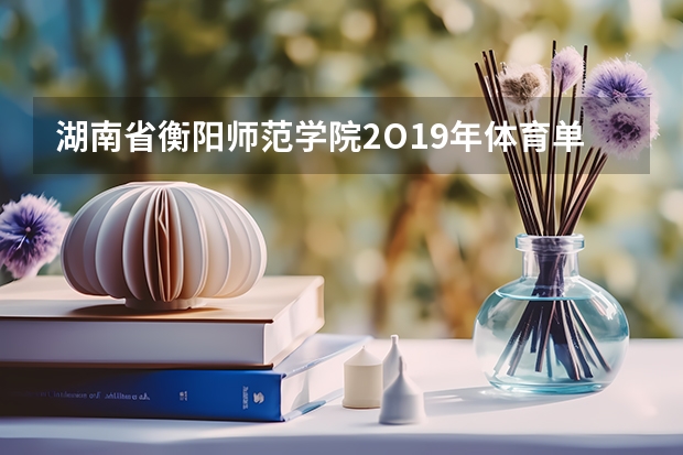湖南省衡阳师范学院2O19年体育单招多少分录取