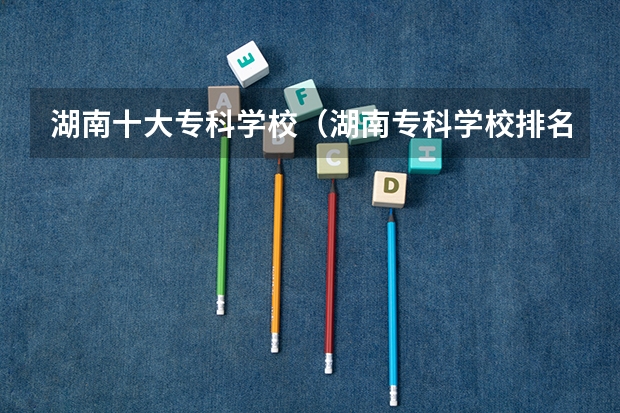 湖南十大专科学校(湖南专科学校排名榜)