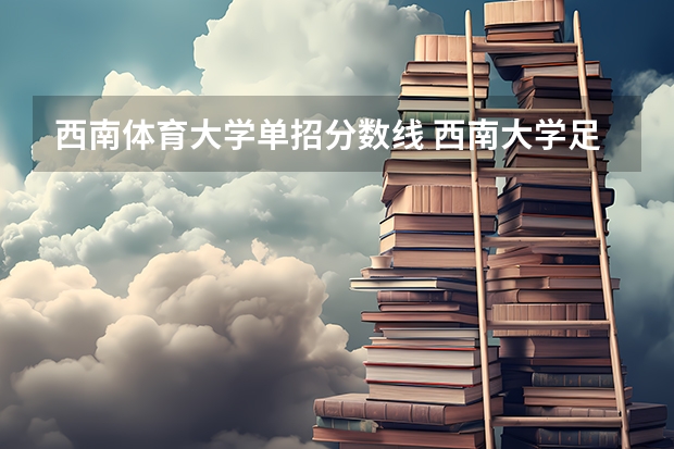 西南体育大学单招分数线 西南大学足球体育单招录取分数线